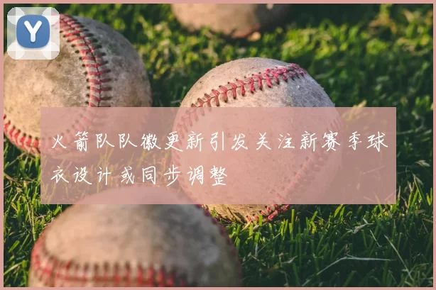 火箭队队徽更新引发关注新赛季球衣设计或同步调整