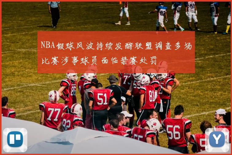 NBA假球风波持续发酵联盟调查多场比赛涉事球员面临禁赛处罚