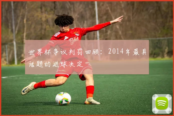 世界杯争议判罚回顾:2014年最具话题的进球决定