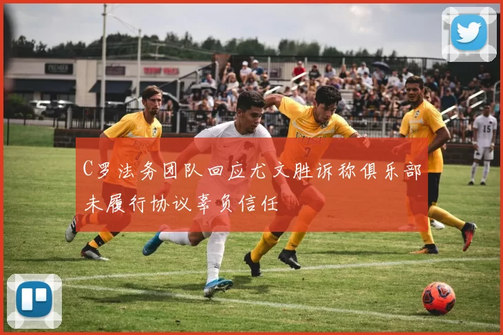 C罗法务团队回应尤文胜诉称俱乐部未履行协议辜负信任