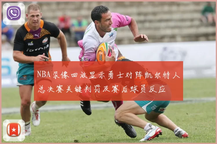 NBA录像回放显示勇士对阵凯尔特人总决赛关键判罚及赛后球员反应
