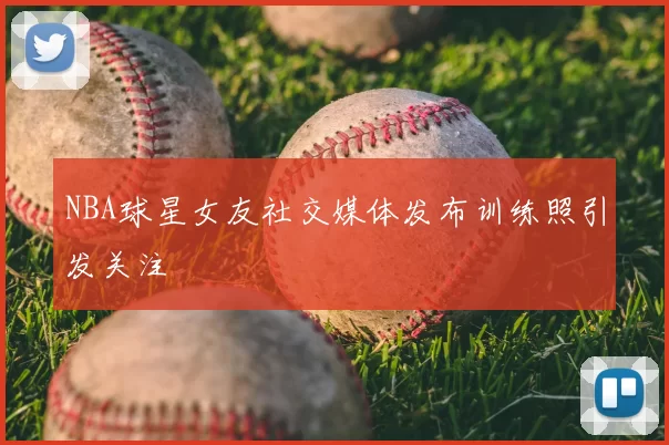 NBA球星女友社交媒体发布训练照引发关注