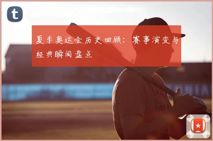 夏季奥运会历史回顾：赛事演变与经典瞬间盘点