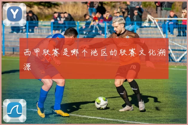 西甲联赛是哪个地区的联赛文化溯源