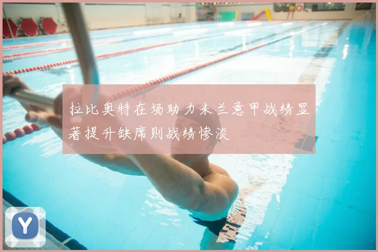 拉比奥特在场助力米兰意甲战绩显著提升缺席则战绩惨淡