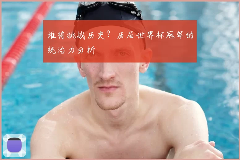 谁将挑战历史?历届世界杯冠军的统治力分析