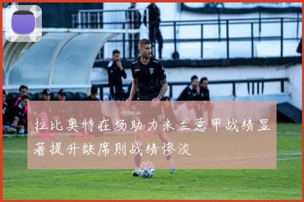 拉比奥特在场助力米兰意甲战绩显著提升缺席则战绩惨淡