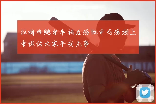 拉梅洛鲍尔车祸后感慨幸存感谢上帝保佑大家平安无事