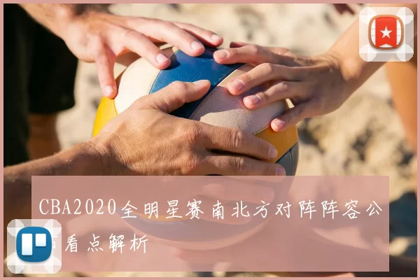 CBA2020全明星赛南北方对阵阵容公布看点解析
