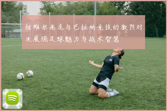 纽维尔老虎与巴拉纳竞技的激烈对决展现足球魅力与战术智慧