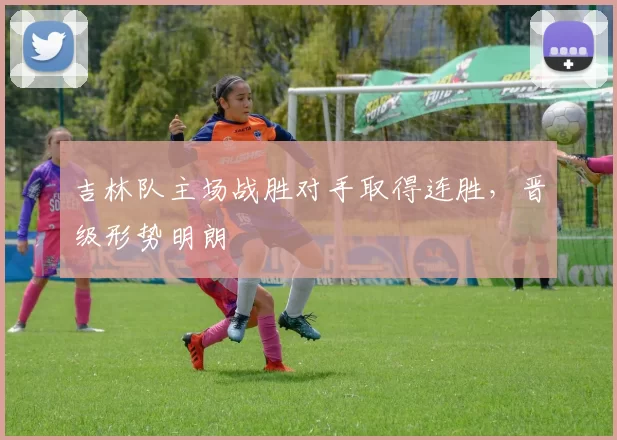 吉林队主场战胜对手取得连胜，晋级形势明朗