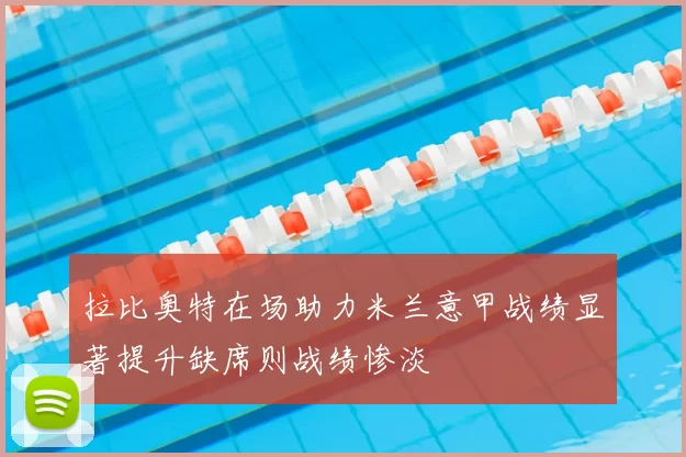 拉比奥特在场助力米兰意甲战绩显著提升缺席则战绩惨淡