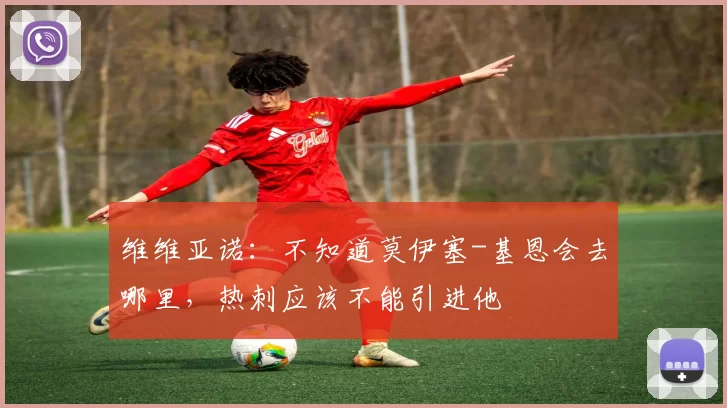 维维亚诺:不知道莫伊塞-基恩会去哪里,热刺应该不能引进他