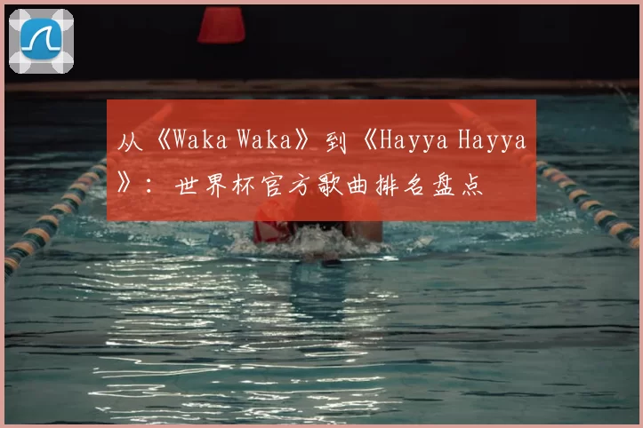 从《Waka Waka》到《Hayya Hayya》:世界杯官方歌曲排名盘点