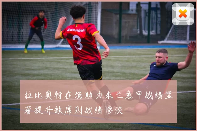 拉比奥特在场助力米兰意甲战绩显著提升缺席则战绩惨淡