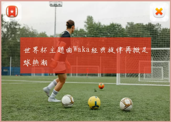 世界杯主题曲Waka经典旋律再掀足球热潮