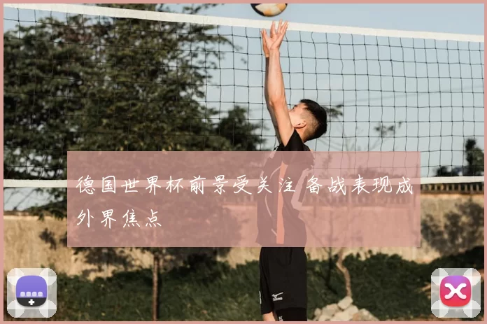 德国世界杯前景受关注 备战表现成外界焦点