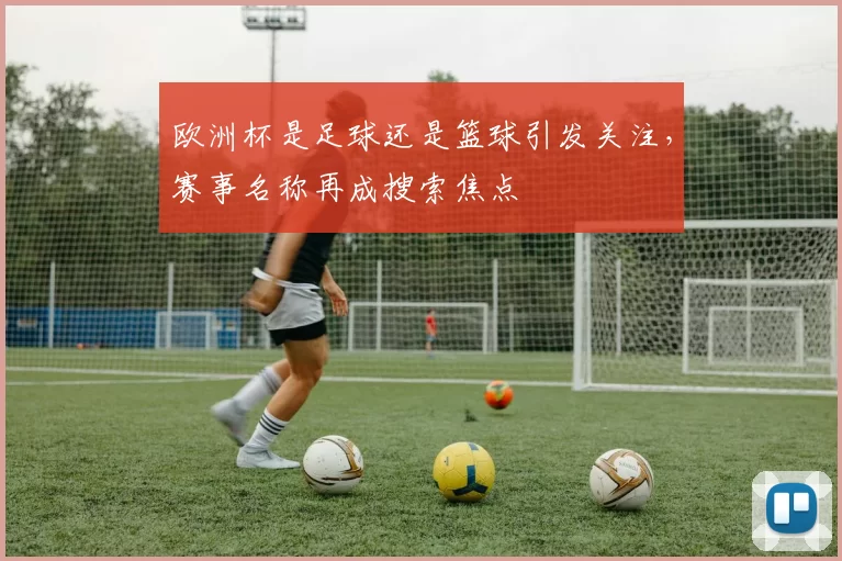 欧洲杯是足球还是篮球引发关注,赛事名称再成搜索焦点