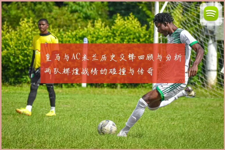 皇马与AC米兰历史交锋回顾与分析两队辉煌战绩的碰撞与传奇