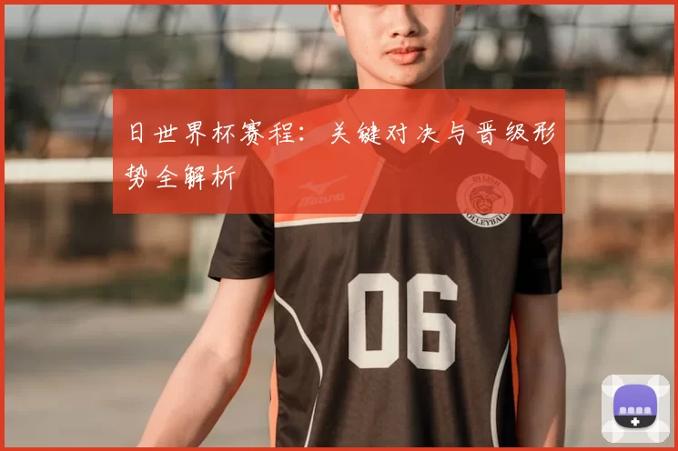 日世界杯赛程:关键对决与晋级形势全解析