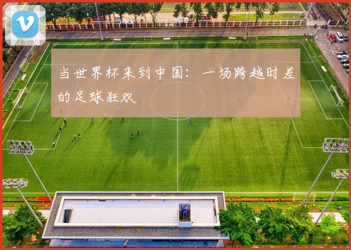 当世界杯来到中国:一场跨越时差的足球狂欢