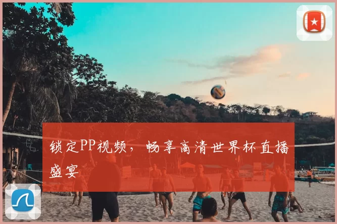 锁定PP视频，畅享高清世界杯直播盛宴