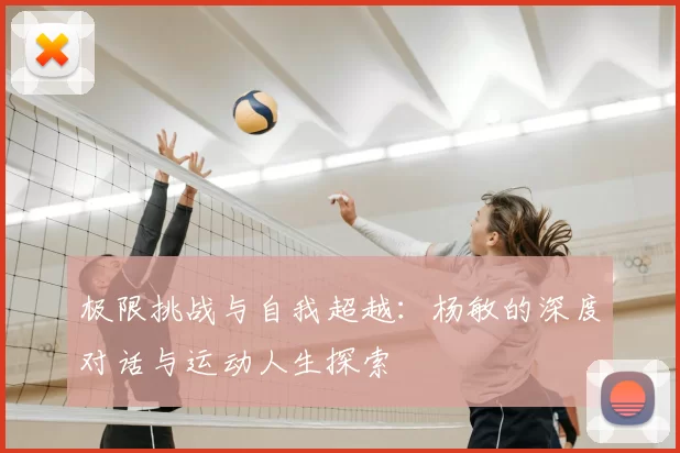 极限挑战与自我超越:杨敏的深度对话与运动人生探索