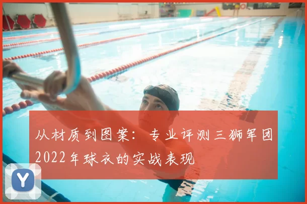 从材质到图案：专业评测三狮军团2022年球衣的实战表现