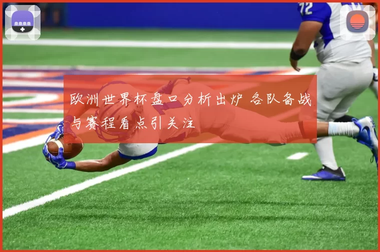 欧洲世界杯盘口分析出炉 各队备战与赛程看点引关注