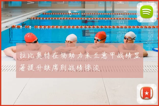 拉比奥特在场助力米兰意甲战绩显著提升缺席则战绩惨淡