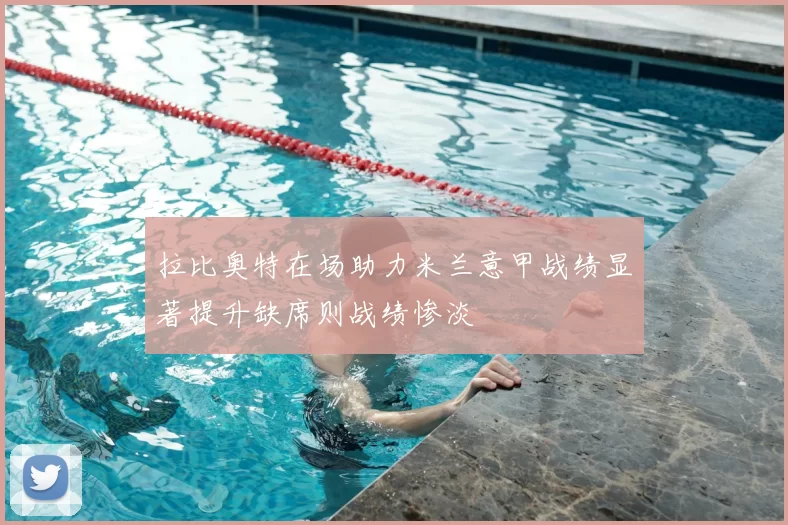 拉比奥特在场助力米兰意甲战绩显著提升缺席则战绩惨淡