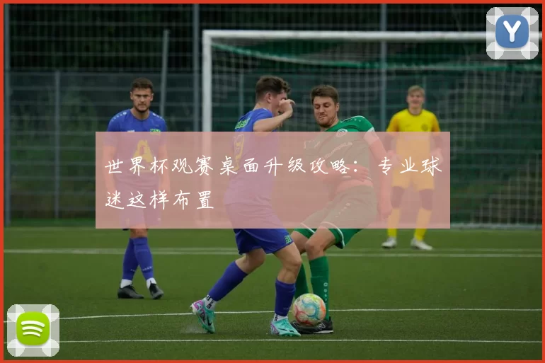 世界杯观赛桌面升级攻略:专业球迷这样布置