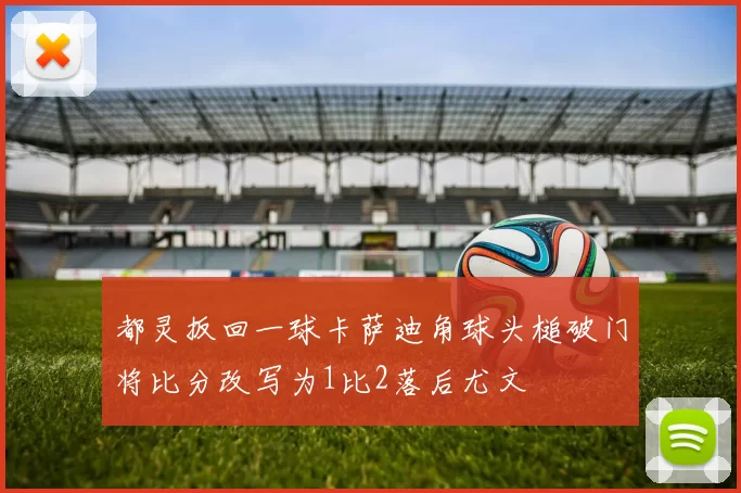 都灵扳回一球卡萨迪角球头槌破门将比分改写为1比2落后尤文