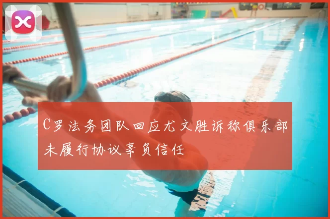 C罗法务团队回应尤文胜诉称俱乐部未履行协议辜负信任