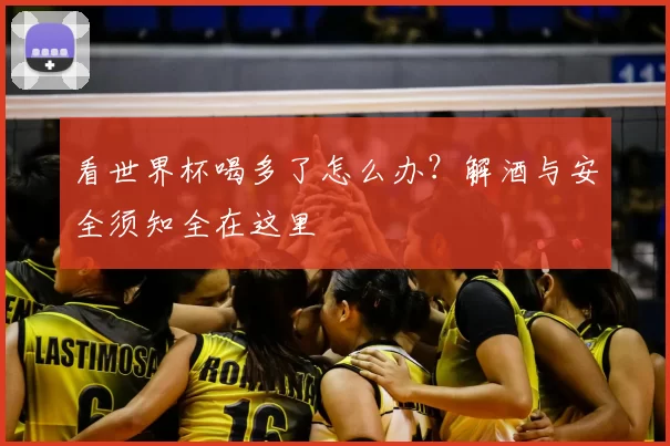 看世界杯喝多了怎么办?解酒与安全须知全在这里