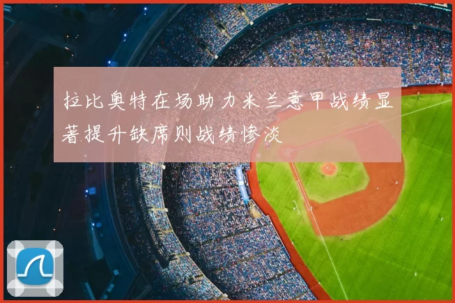 拉比奥特在场助力米兰意甲战绩显著提升缺席则战绩惨淡