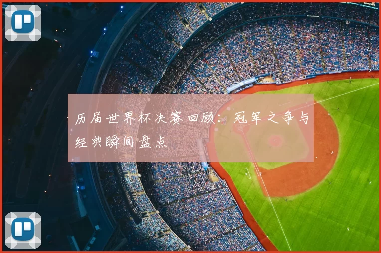 历届世界杯决赛回顾:冠军之争与经典瞬间盘点