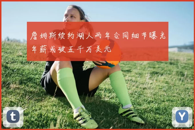 詹姆斯续约湖人两年合同细节曝光年薪或破五千万美元