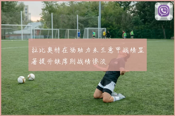 拉比奥特在场助力米兰意甲战绩显著提升缺席则战绩惨淡