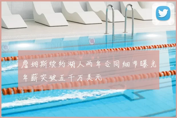 詹姆斯续约湖人两年合同细节曝光年薪突破五千万美元