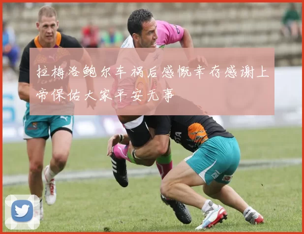 拉梅洛鲍尔车祸后感慨幸存感谢上帝保佑大家平安无事