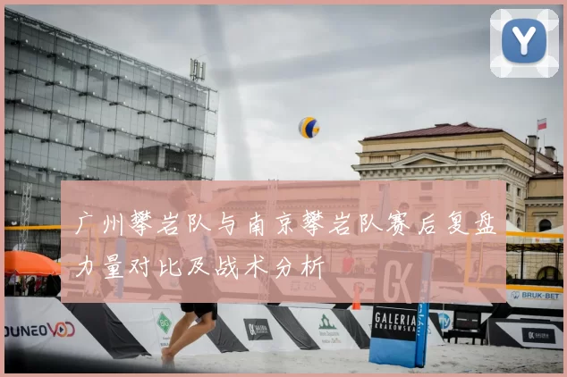 广州攀岩队与南京攀岩队赛后复盘力量对比及战术分析