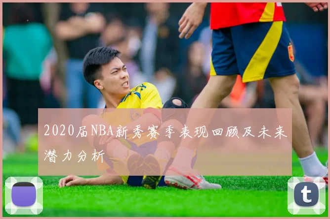 2020届NBA新秀赛季表现回顾及未来潜力分析