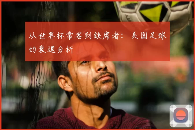 从世界杯常客到缺席者:美国足球的衰退分析