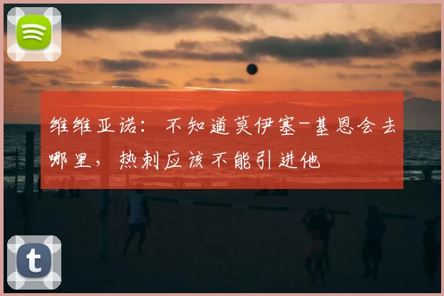 维维亚诺:不知道莫伊塞-基恩会去哪里,热刺应该不能引进他