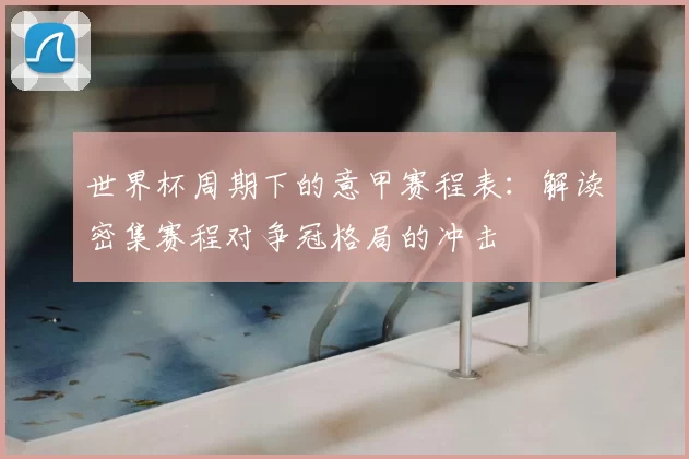 世界杯周期下的意甲赛程表:解读密集赛程对争冠格局的冲击