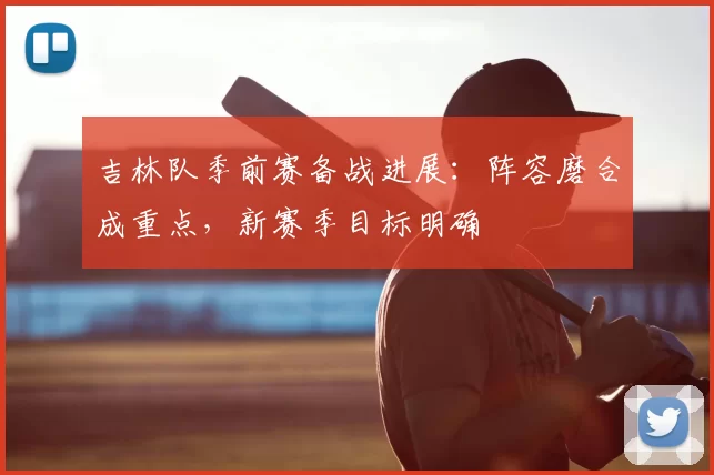 吉林队季前赛备战进展:阵容磨合成重点,新赛季目标明确