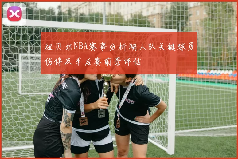 纽贝尔NBA赛事分析湖人队关键球员伤停及季后赛前景评估