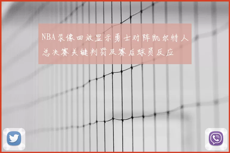 NBA录像回放显示勇士对阵凯尔特人总决赛关键判罚及赛后球员反应