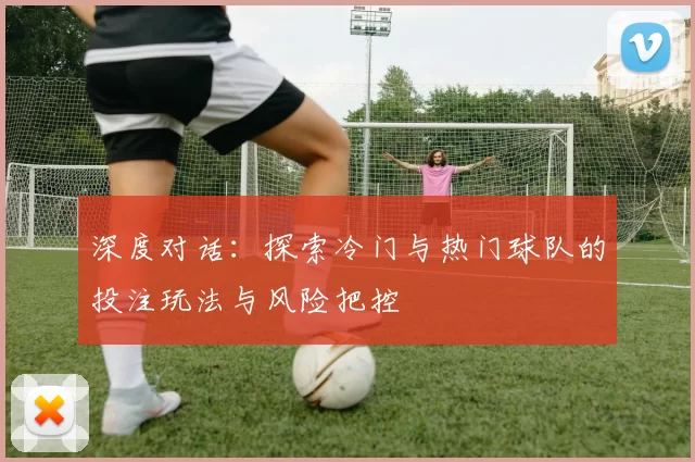 深度对话:探索冷门与热门球队的投注玩法与风险把控